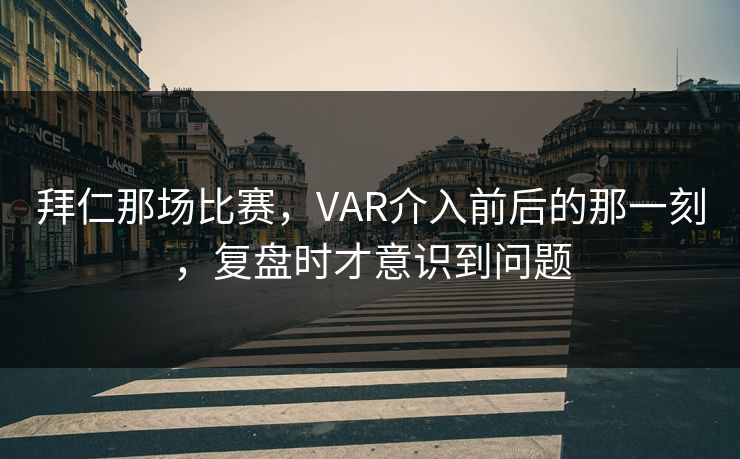 拜仁那场比赛，VAR介入前后的那一刻，复盘时才意识到问题