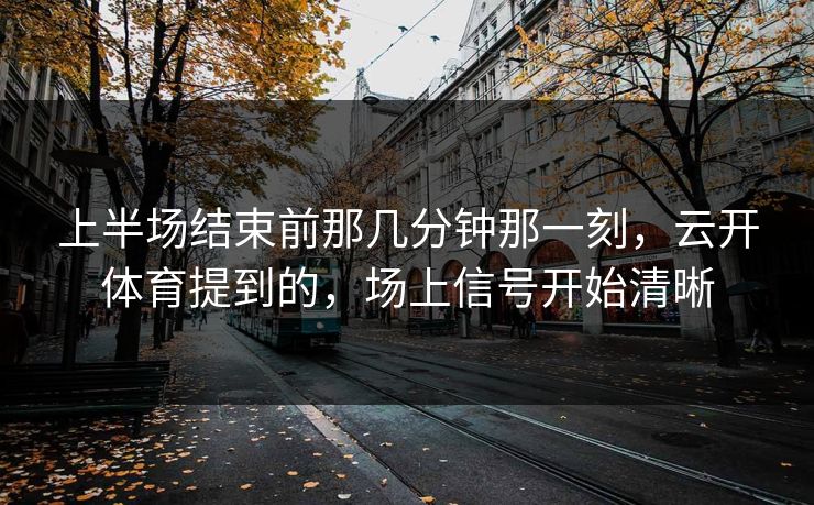 上半场结束前那几分钟那一刻，云开体育提到的，场上信号开始清晰