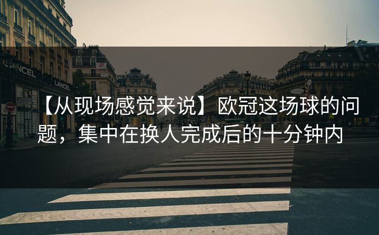 【从现场感觉来说】欧冠这场球的问题，集中在换人完成后的十分钟内