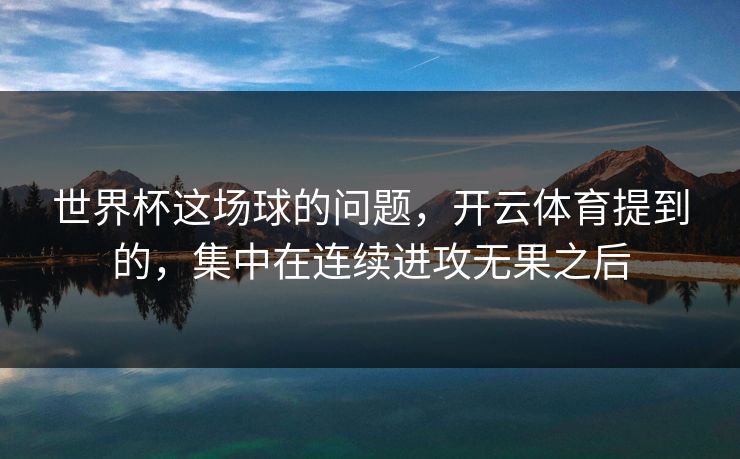 世界杯这场球的问题，开云体育提到的，集中在连续进攻无果之后