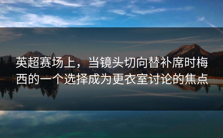 英超赛场上，当镜头切向替补席时梅西的一个选择成为更衣室讨论的焦点