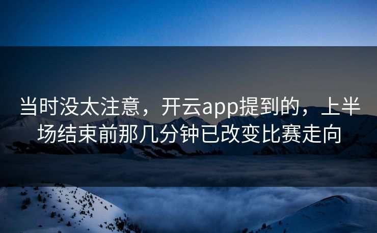 当时没太注意，开云app提到的，上半场结束前那几分钟已改变比赛走向