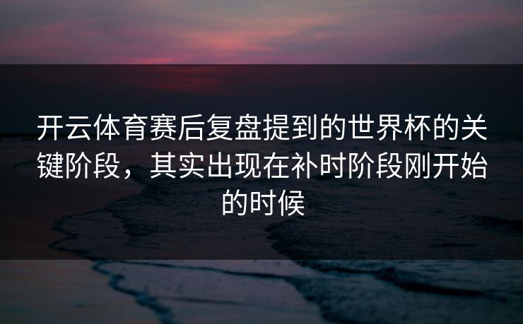 开云体育赛后复盘提到的世界杯的关键阶段，其实出现在补时阶段刚开始的时候