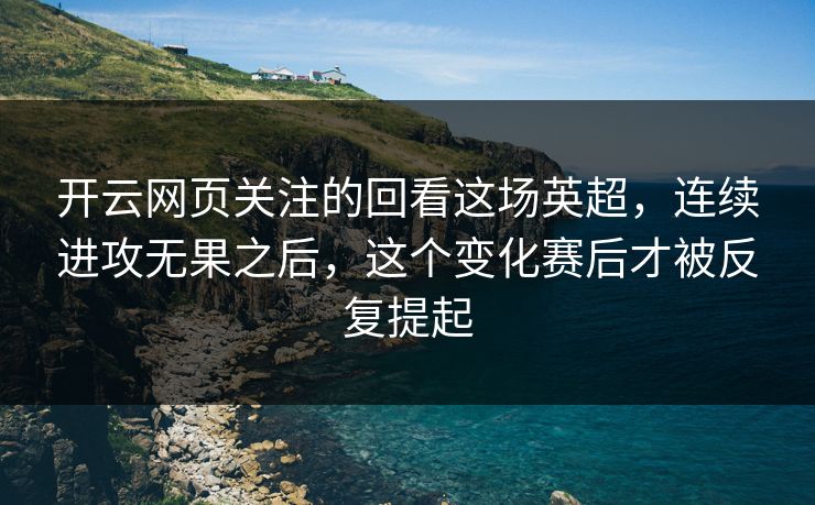 开云网页关注的回看这场英超，连续进攻无果之后，这个变化赛后才被反复提起