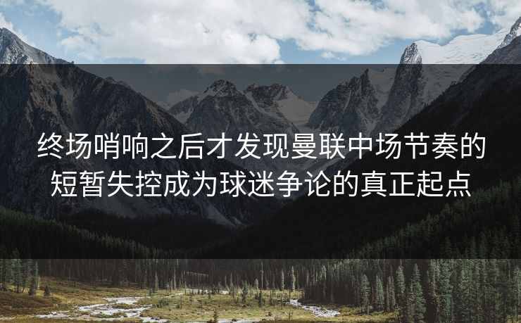 终场哨响之后才发现曼联中场节奏的短暂失控成为球迷争论的真正起点