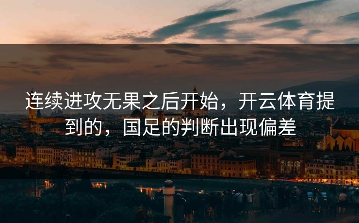 连续进攻无果之后开始，开云体育提到的，国足的判断出现偏差