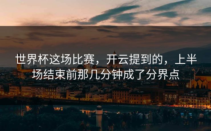 世界杯这场比赛，开云提到的，上半场结束前那几分钟成了分界点