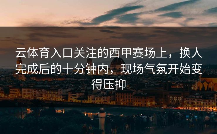 云体育入口关注的西甲赛场上，换人完成后的十分钟内，现场气氛开始变得压抑