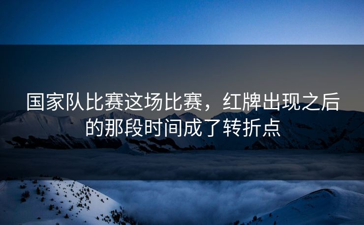 国家队比赛这场比赛，红牌出现之后的那段时间成了转折点