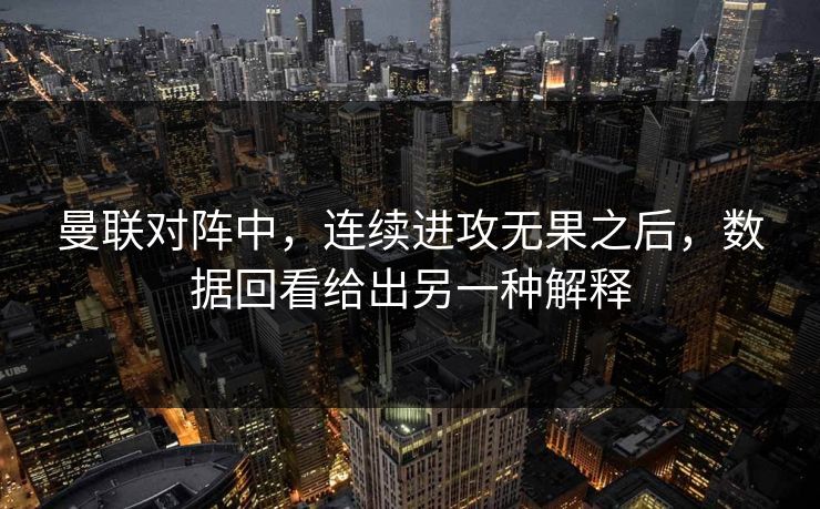曼联对阵中，连续进攻无果之后，数据回看给出另一种解释