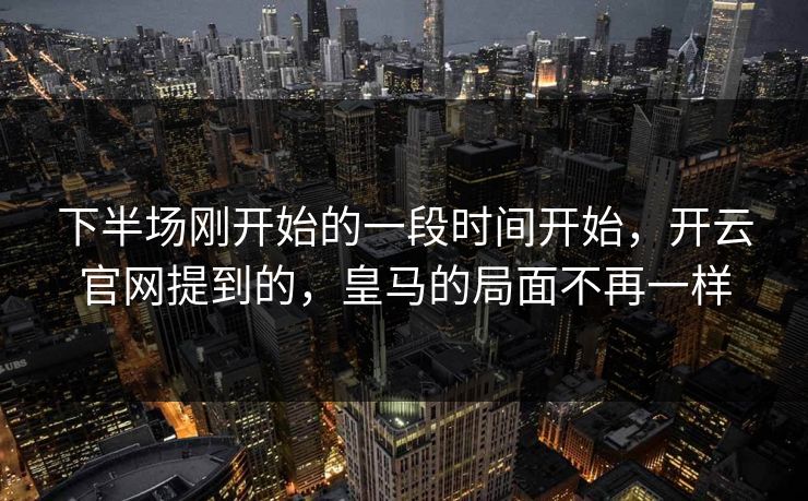 下半场刚开始的一段时间开始，开云官网提到的，皇马的局面不再一样