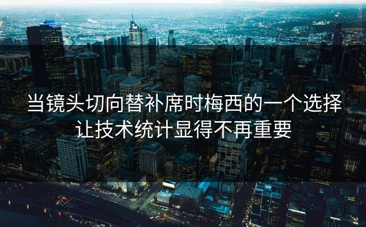 当镜头切向替补席时梅西的一个选择让技术统计显得不再重要