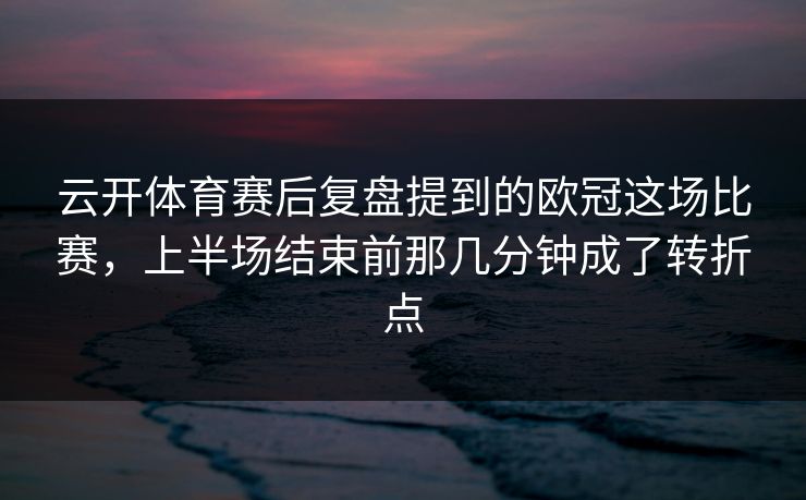 云开体育赛后复盘提到的欧冠这场比赛，上半场结束前那几分钟成了转折点