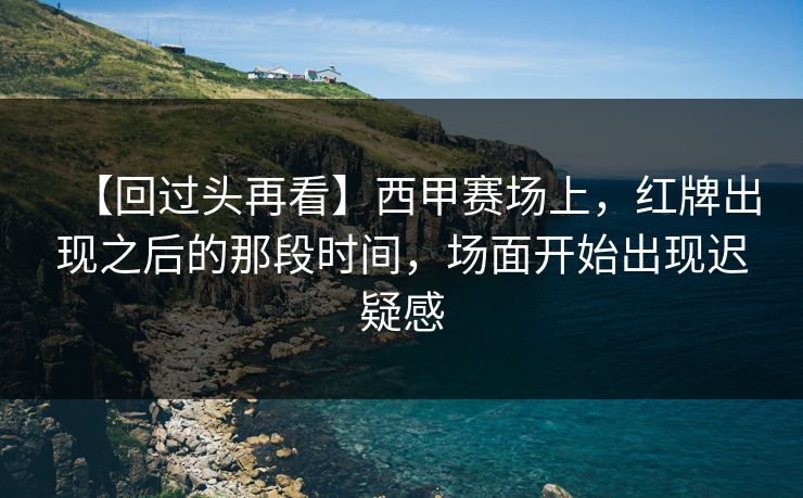 【回过头再看】西甲赛场上，红牌出现之后的那段时间，场面开始出现迟疑感