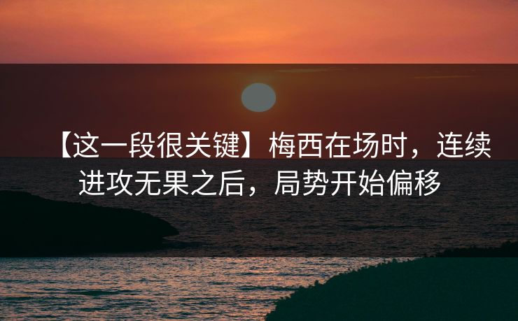 【这一段很关键】梅西在场时，连续进攻无果之后，局势开始偏移