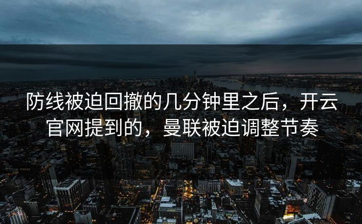 防线被迫回撤的几分钟里之后，开云官网提到的，曼联被迫调整节奏