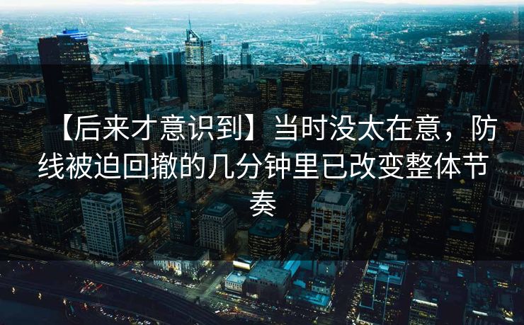 【后来才意识到】当时没太在意，防线被迫回撤的几分钟里已改变整体节奏