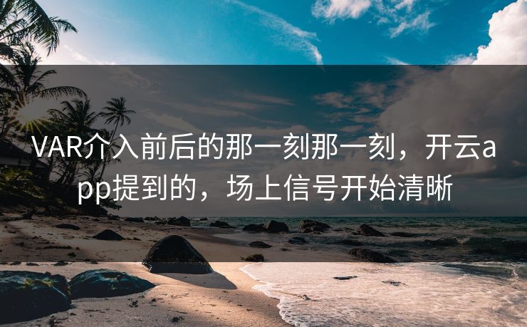 VAR介入前后的那一刻那一刻，开云app提到的，场上信号开始清晰