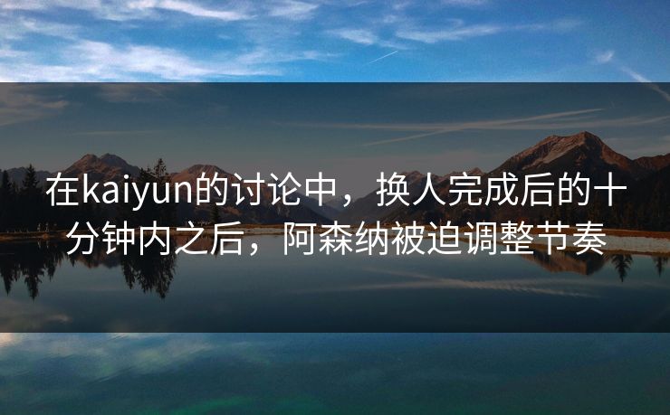 在kaiyun的讨论中，换人完成后的十分钟内之后，阿森纳被迫调整节奏