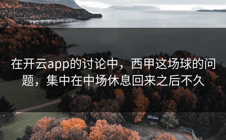 在开云app的讨论中，西甲这场球的问题，集中在中场休息回来之后不久