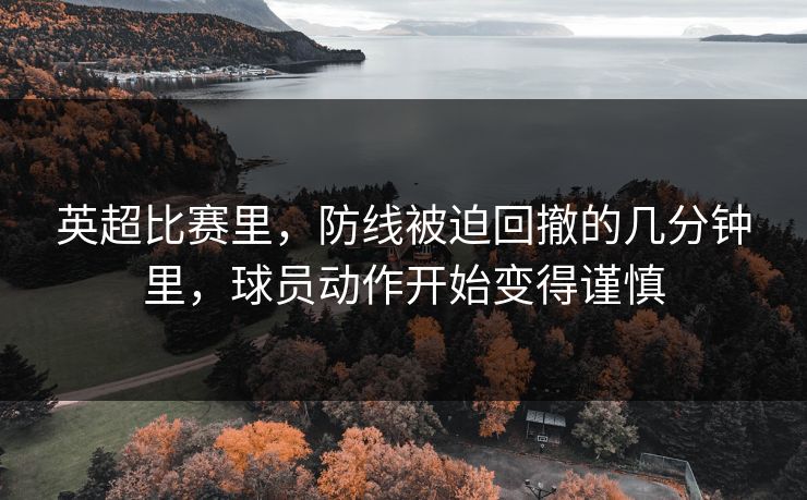英超比赛里，防线被迫回撤的几分钟里，球员动作开始变得谨慎