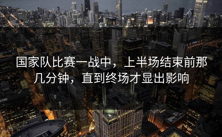 国家队比赛一战中，上半场结束前那几分钟，直到终场才显出影响