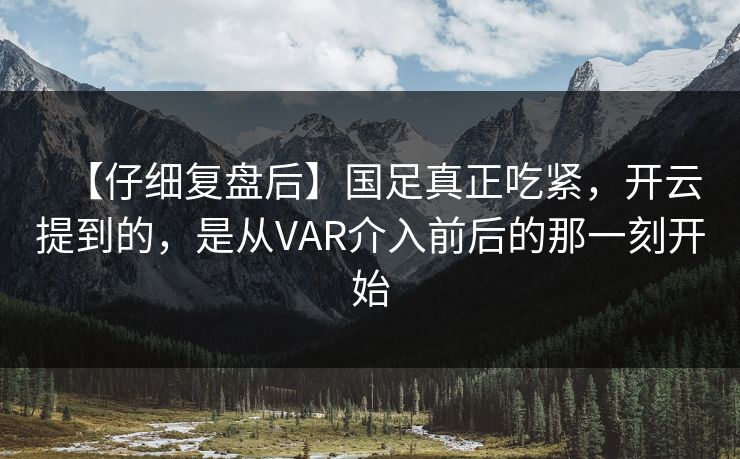 【仔细复盘后】国足真正吃紧，开云提到的，是从VAR介入前后的那一刻开始