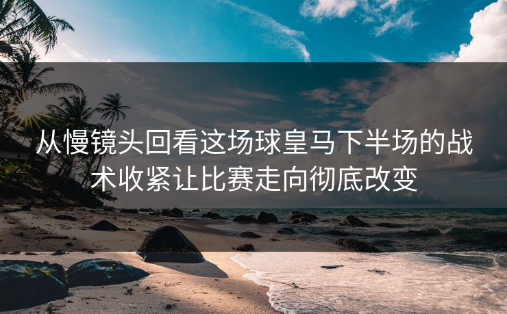 从慢镜头回看这场球皇马下半场的战术收紧让比赛走向彻底改变