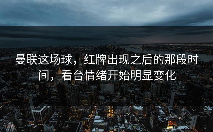 曼联这场球，红牌出现之后的那段时间，看台情绪开始明显变化