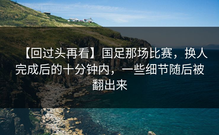 【回过头再看】国足那场比赛，换人完成后的十分钟内，一些细节随后被翻出来