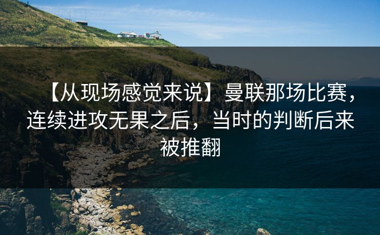 【从现场感觉来说】曼联那场比赛，连续进攻无果之后，当时的判断后来被推翻