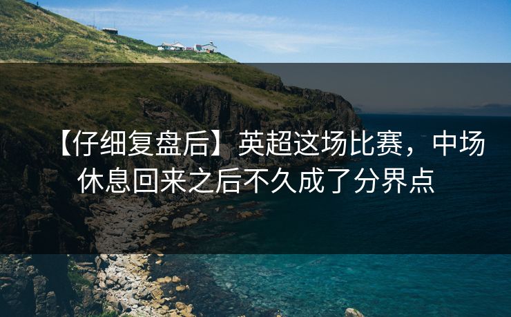 【仔细复盘后】英超这场比赛，中场休息回来之后不久成了分界点