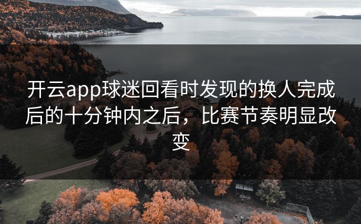 开云app球迷回看时发现的换人完成后的十分钟内之后，比赛节奏明显改变