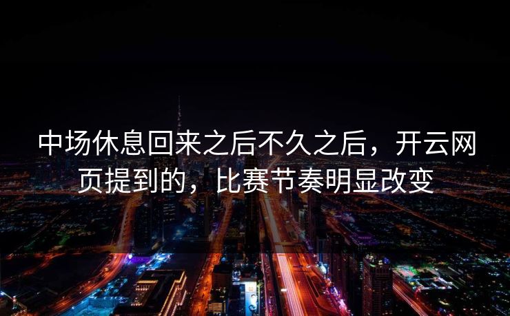 中场休息回来之后不久之后，开云网页提到的，比赛节奏明显改变