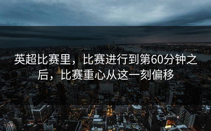 英超比赛里，比赛进行到第60分钟之后，比赛重心从这一刻偏移