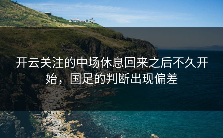开云关注的中场休息回来之后不久开始，国足的判断出现偏差
