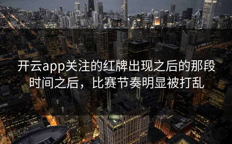 开云app关注的红牌出现之后的那段时间之后，比赛节奏明显被打乱