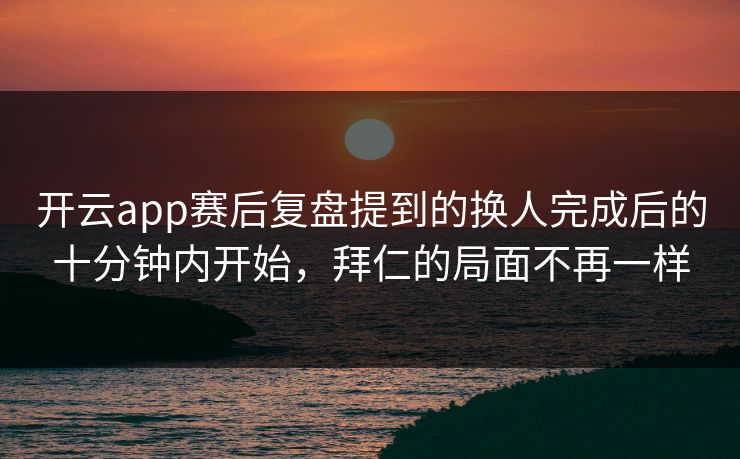 开云app赛后复盘提到的换人完成后的十分钟内开始，拜仁的局面不再一样