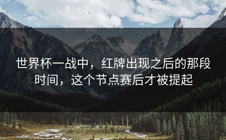 世界杯一战中，红牌出现之后的那段时间，这个节点赛后才被提起