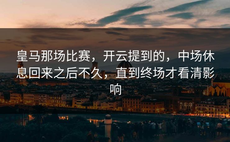 皇马那场比赛，开云提到的，中场休息回来之后不久，直到终场才看清影响