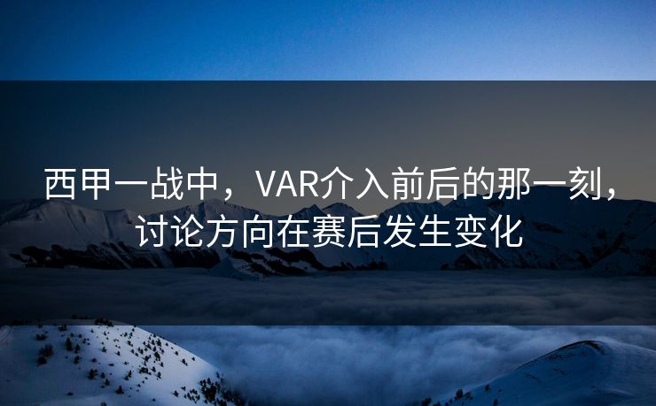 西甲一战中，VAR介入前后的那一刻，讨论方向在赛后发生变化