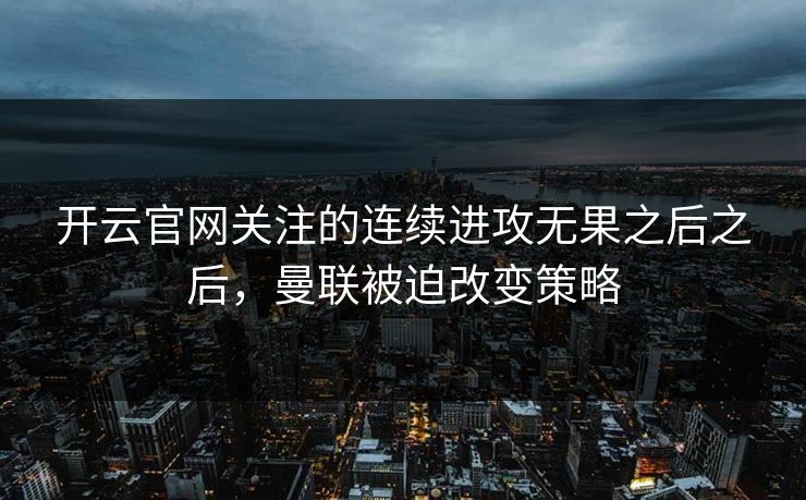 开云官网关注的连续进攻无果之后之后，曼联被迫改变策略