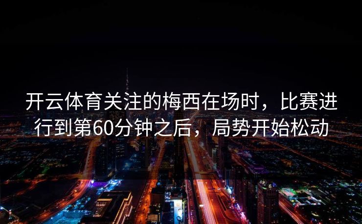 开云体育关注的梅西在场时，比赛进行到第60分钟之后，局势开始松动