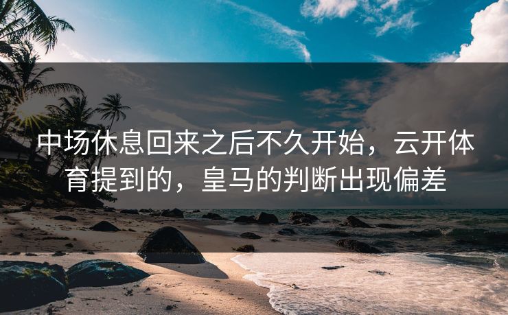 中场休息回来之后不久开始，云开体育提到的，皇马的判断出现偏差