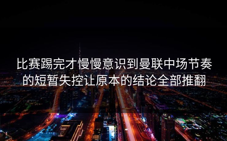 比赛踢完才慢慢意识到曼联中场节奏的短暂失控让原本的结论全部推翻